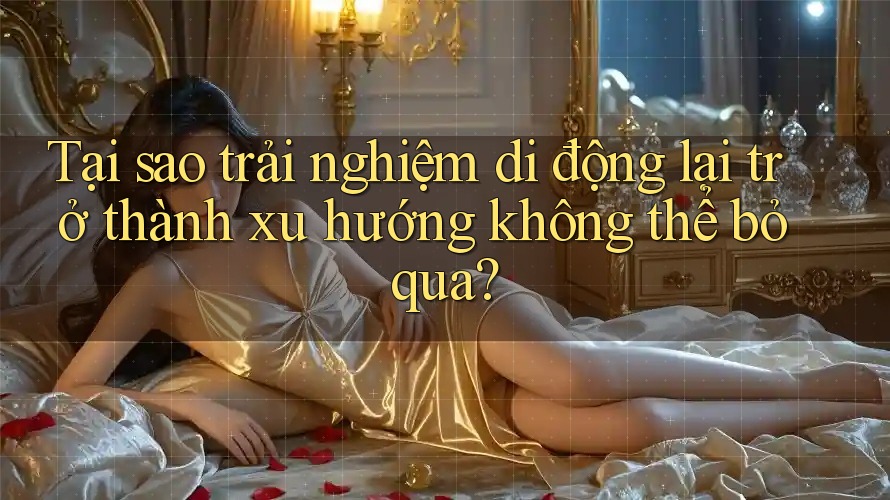 Tại sao trải nghiệm di động lại trở thành xu hướng không thể bỏ qua?