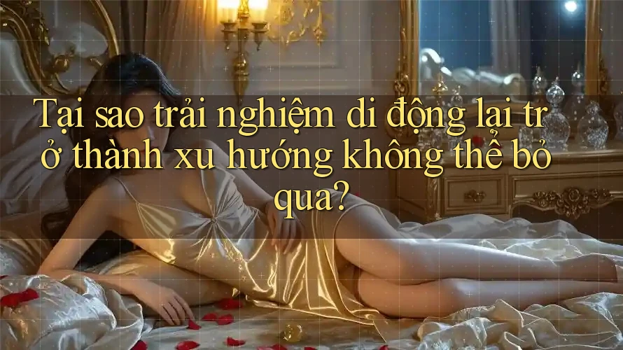 Tại sao trải nghiệm di động lại trở thành xu hướng không thể bỏ qua?