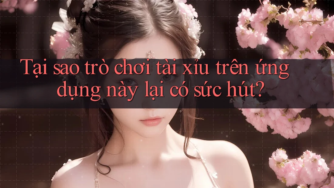 Tại sao trò chơi tài xỉu trên ứng dụng này lại có sức hút?