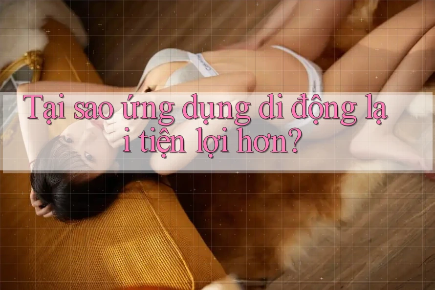 Tại sao ứng dụng di động lại tiện lợi hơn?