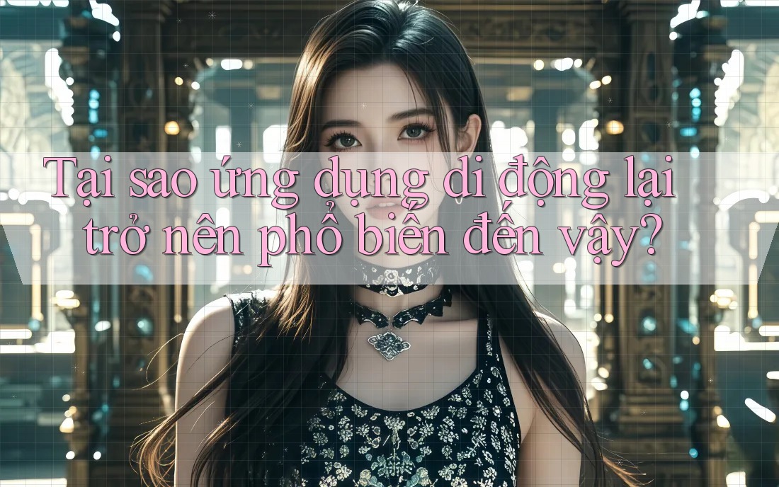 Tại sao ứng dụng di động lại trở nên phổ biến đến vậy? Tại sao ứng dụng di động lại trở nên phổ biến đến vậy?