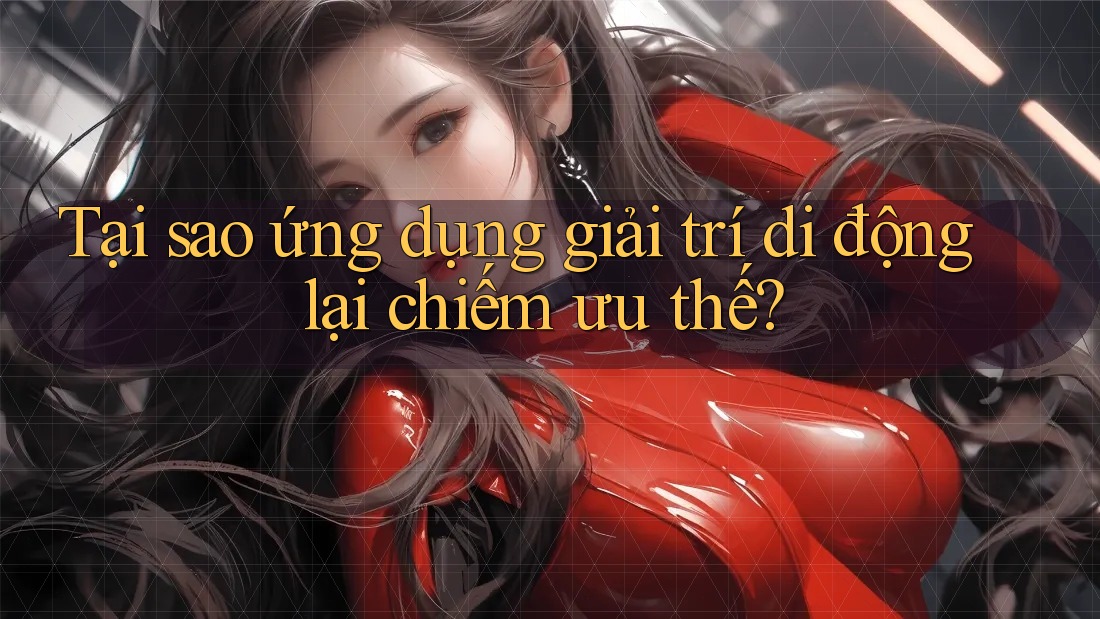 Tại sao ứng dụng giải trí di động lại chiếm ưu thế?