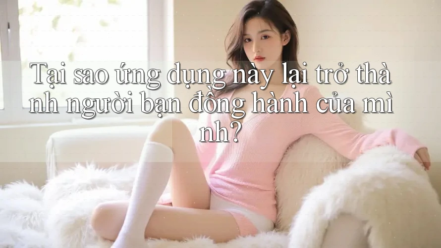 Tại sao ứng dụng này lại trở thành người bạn đồng hành của mình?