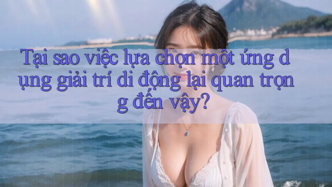 Tại sao việc lựa chọn một ứng dụng giải trí di động lại quan trọng đến vậy? Tại sao việc lựa chọn một ứng dụng giải trí di động lại quan trọng đến vậy?