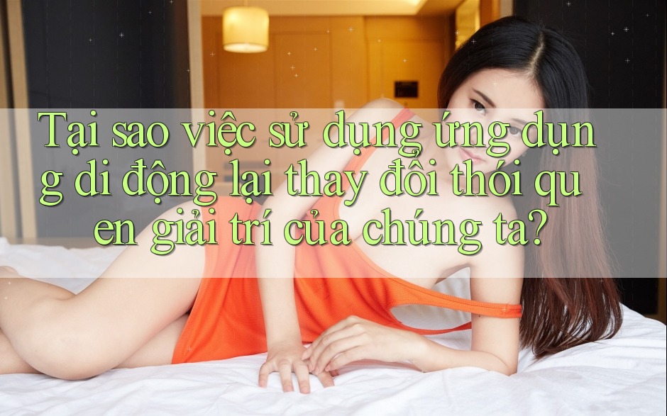 Tại sao việc sử dụng ứng dụng di động lại thay đổi thói quen giải trí của chúng ta?