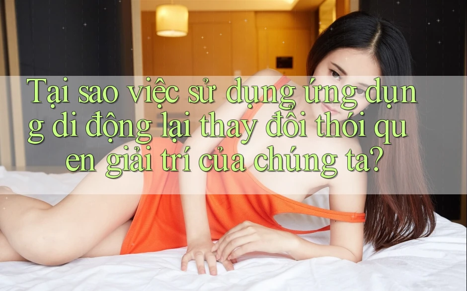 Tại sao việc sử dụng ứng dụng di động lại thay đổi thói quen giải trí của chúng ta?