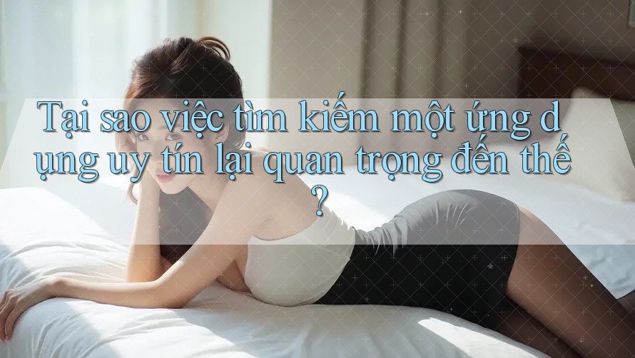 Tại sao việc tìm kiếm một ứng dụng uy tín lại quan trọng đến thế?