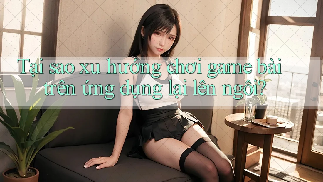 Tại sao xu hướng chơi game bài trên ứng dụng lại lên ngôi? Tại sao xu hướng chơi game bài trên ứng dụng lại lên ngôi?