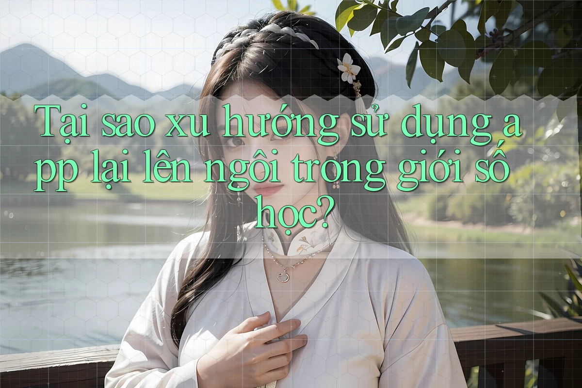 Tại sao xu hướng sử dụng app lại lên ngôi trong giới số học?