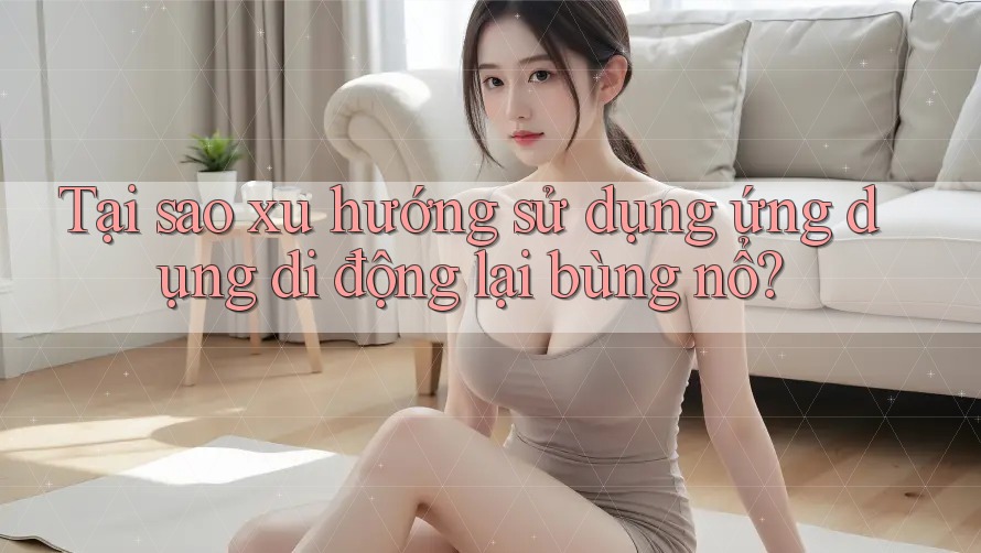 Tại sao xu hướng sử dụng ứng dụng di động lại bùng nổ? Tại sao xu hướng sử dụng ứng dụng di động lại bùng nổ?
