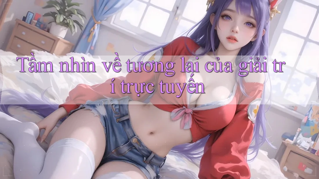 Tầm nhìn về tương lai của giải trí trực tuyến Tầm nhìn về tương lai của giải trí trực tuyến