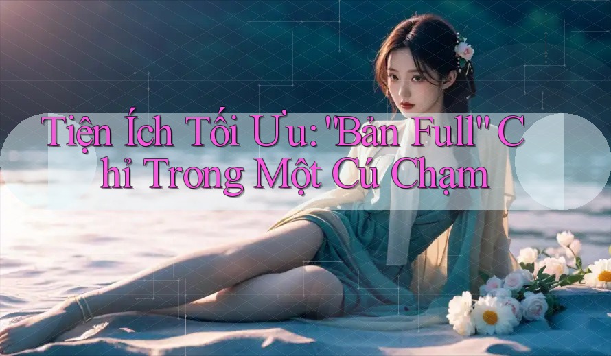 Tiện Ích Tối Ưu: “Bản Full” Chỉ Trong Một Cú Chạm