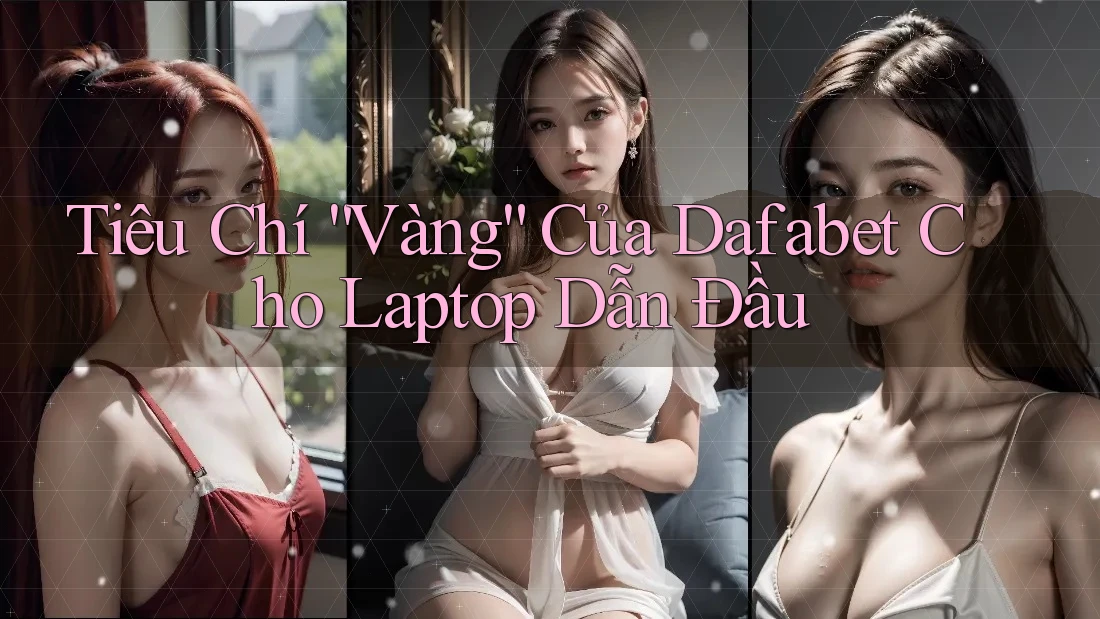 Tiêu Chí “Vàng” Của Dafabet Cho Laptop Dẫn Đầu