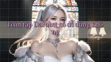 Toàn tập Dafabet có dễ dùng không