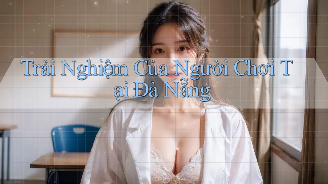 Trải Nghiệm Của Người Chơi Tại Đà Nẵng Trải Nghiệm Của Người Chơi Tại Đà Nẵng