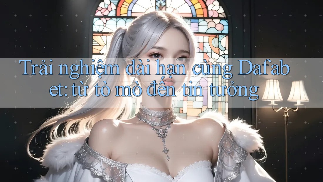 Trải nghiệm dài hạn cùng Dafabet: từ tò mò đến tin tưởng Trải nghiệm dài hạn cùng Dafabet: từ tò mò đến tin tưởng