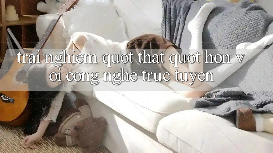 Trải nghiệm " thật" hơn với công nghệ trực tuyến