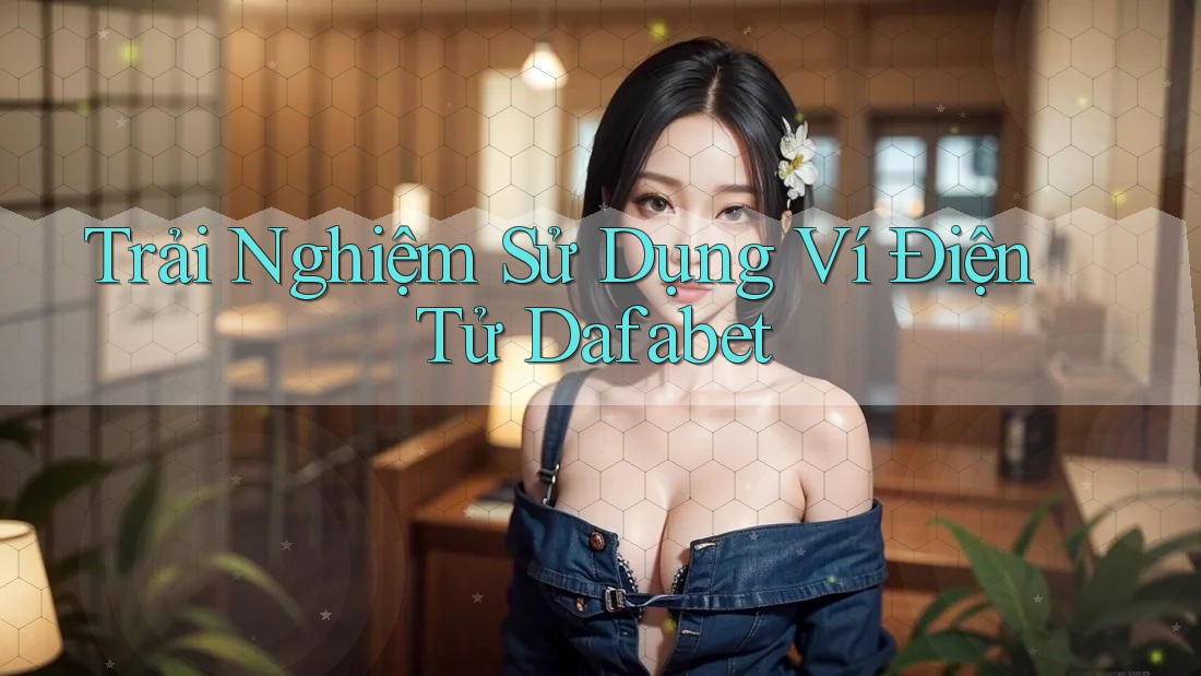 Trải Nghiệm Sử Dụng Ví Điện Tử Dafabet Trải Nghiệm Sử Dụng Ví Điện Tử Dafabet