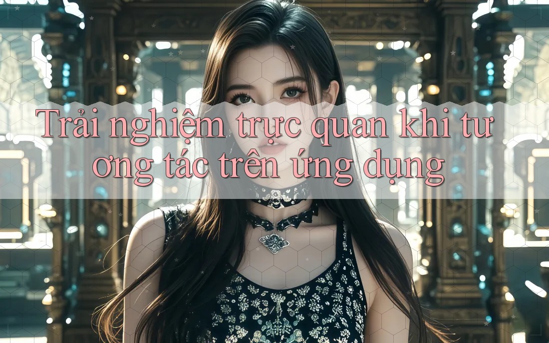 Trải nghiệm trực quan khi tương tác trên ứng dụng