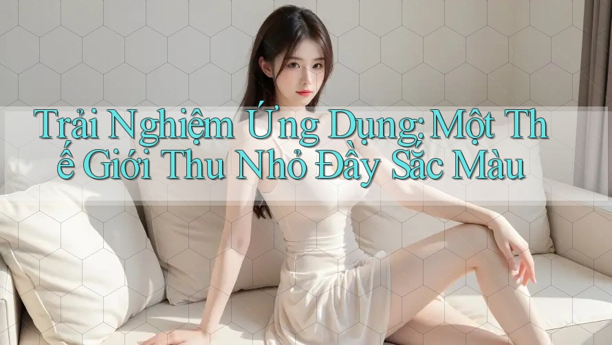 Trải Nghiệm Ứng Dụng: Một Thế Giới Thu Nhỏ Đầy Sắc Màu