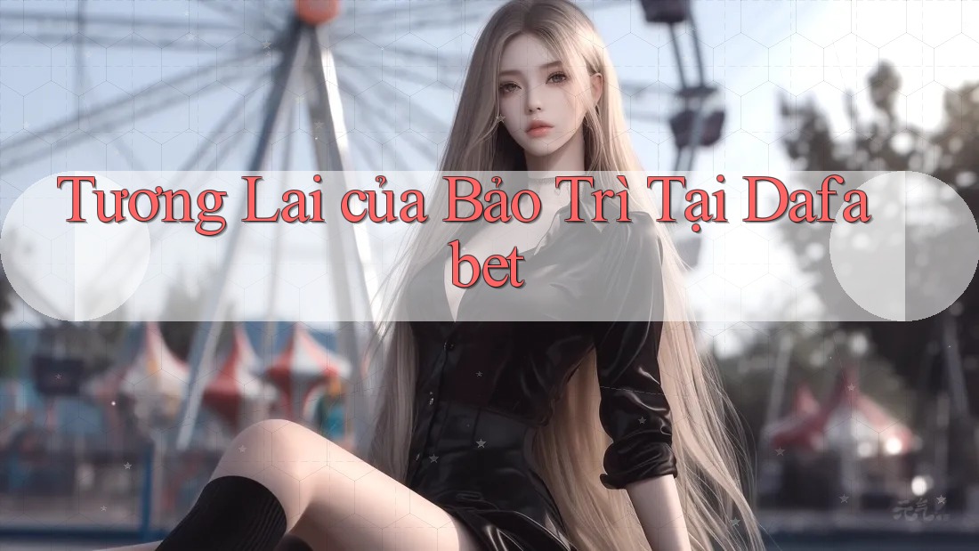 Tương Lai của Bảo Trì Tại Dafabet