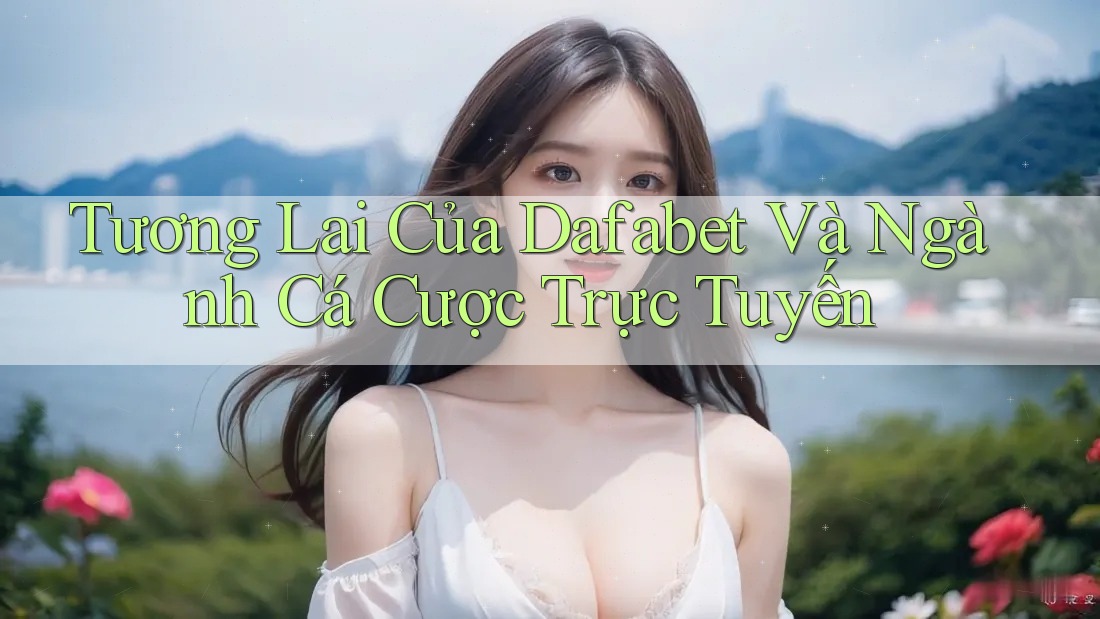 Tương Lai Của Dafabet Và Ngành Cá Cược Trực Tuyến