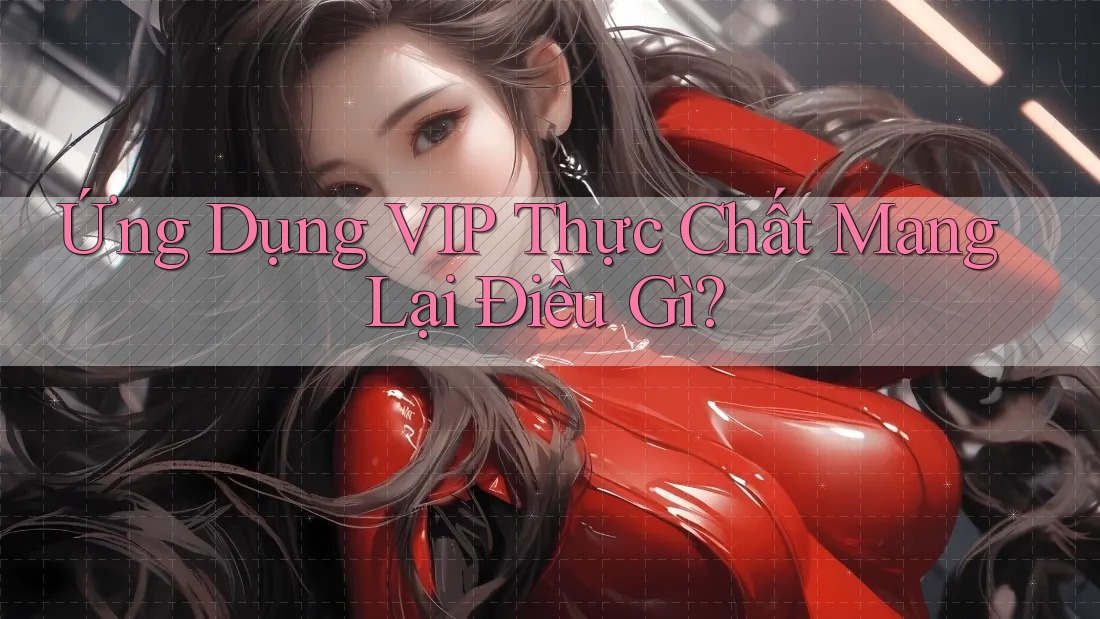 Ứng Dụng VIP Thực Chất Mang Lại Điều Gì?