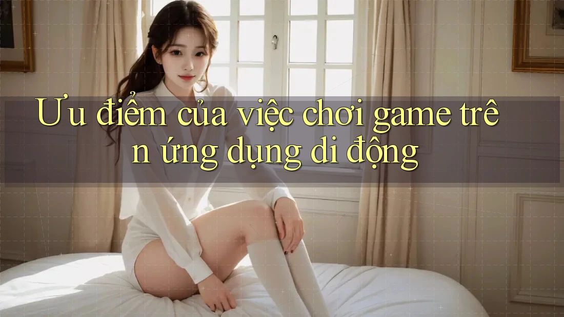Ưu điểm của việc chơi game trên ứng dụng di động