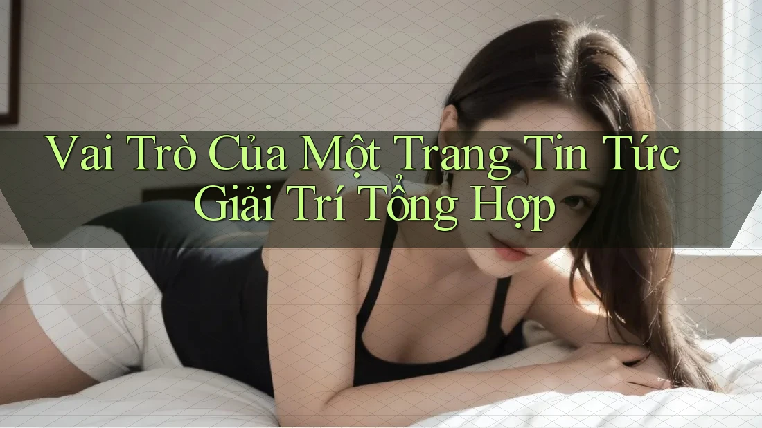 Vai Trò Của Một Trang Tin Tức Giải Trí Tổng Hợp