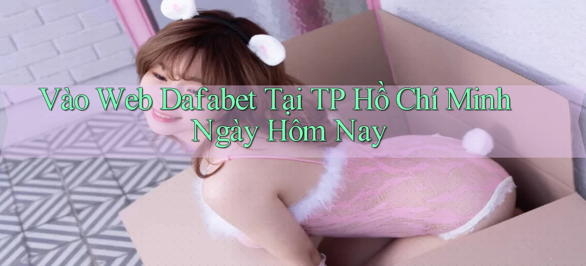 vào web dafabet tại TP Hồ Chí Minh ngày hôm nay