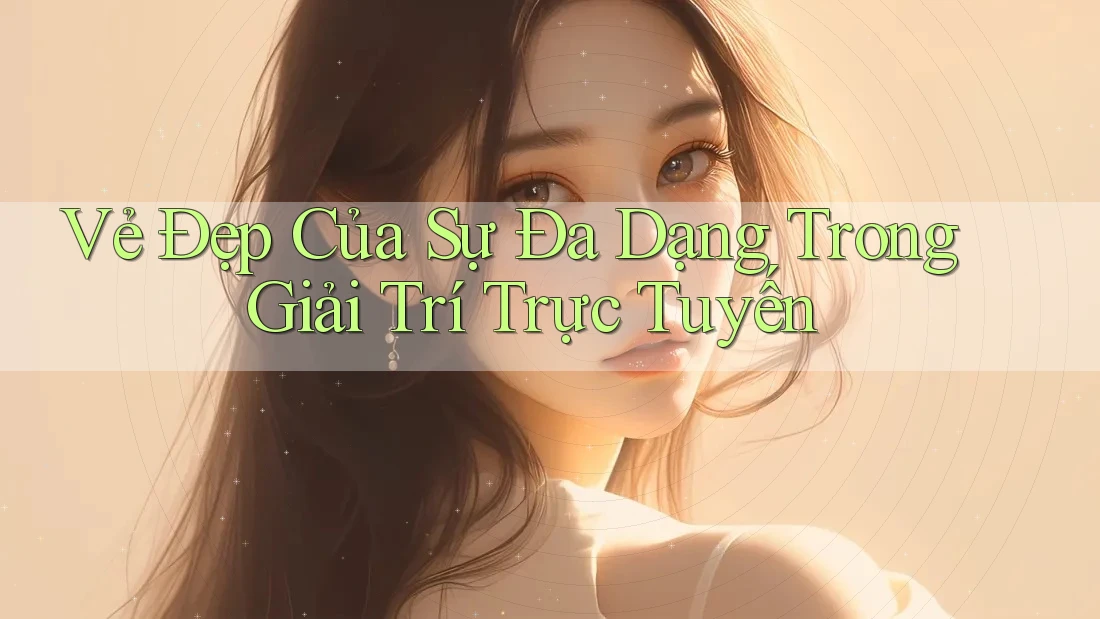 Vẻ Đẹp Của Sự Đa Dạng Trong Giải Trí Trực Tuyến