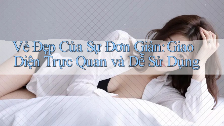 Vẻ Đẹp Của Sự Đơn Giản: Giao Diện Trực Quan và Dễ Sử Dụng
