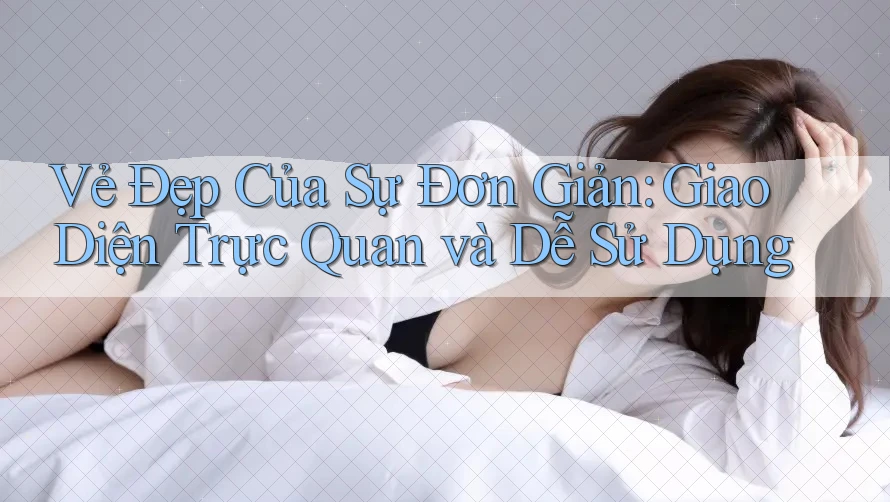 Vẻ Đẹp Của Sự Đơn Giản: Giao Diện Trực Quan và Dễ Sử Dụng Vẻ Đẹp Của Sự Đơn Giản: Giao Diện Trực Quan và Dễ Sử Dụng