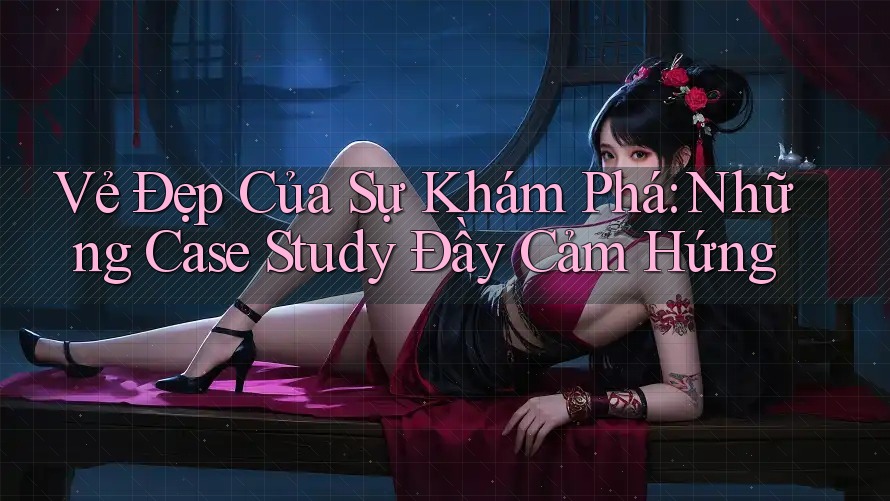 Vẻ Đẹp Của Sự Khám Phá: Những Case Study Đầy Cảm Hứng