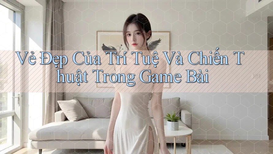 Vẻ Đẹp Của Trí Tuệ Và Chiến Thuật Trong Game Bài Vẻ Đẹp Của Trí Tuệ Và Chiến Thuật Trong Game Bài