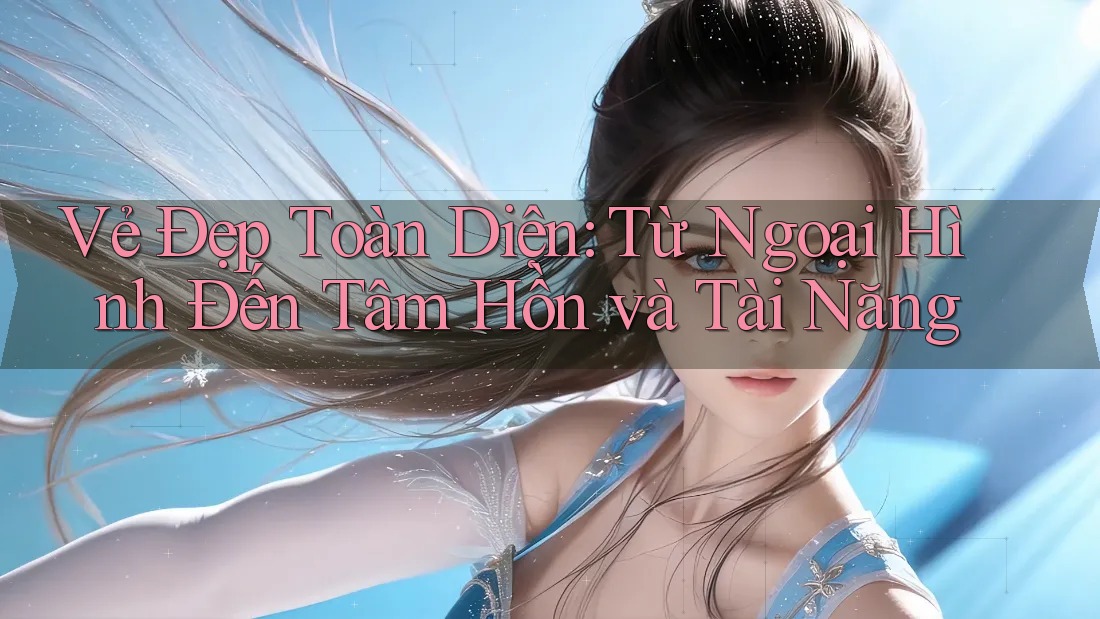 Vẻ Đẹp Toàn Diện: Từ Ngoại Hình Đến Tâm Hồn và Tài Năng