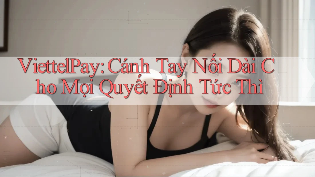 ViettelPay: Cánh Tay Nối Dài Cho Mọi Quyết Định Tức Thì
