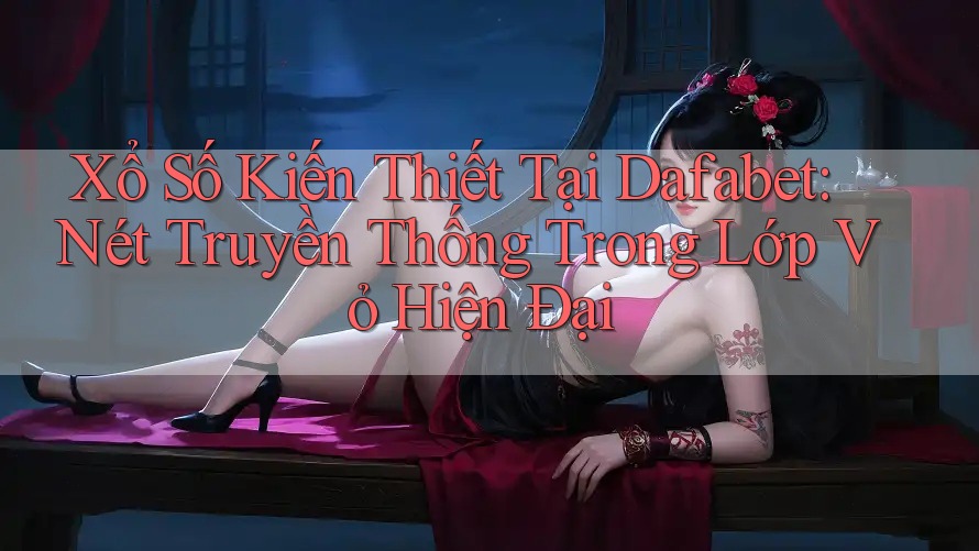 Xổ Số Kiến Thiết Tại Dafabet: Nét Truyền Thống Trong Lớp Vỏ Hiện Đại