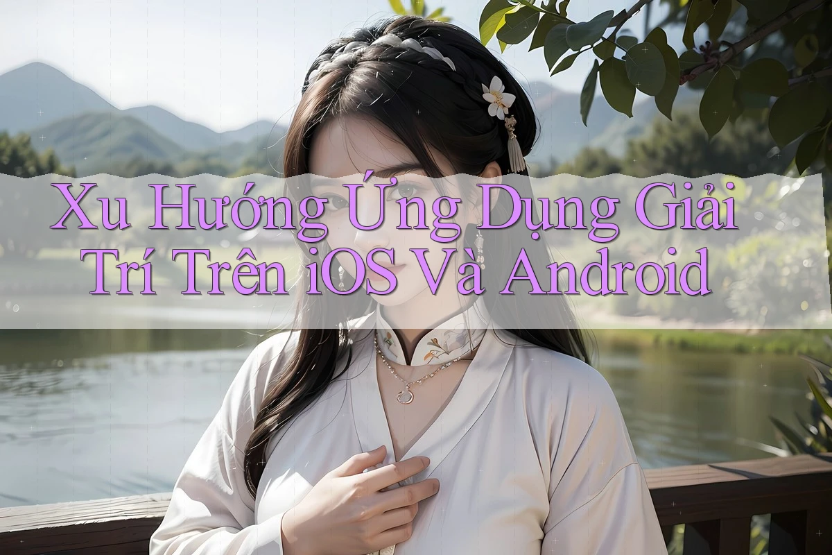 Xu Hướng Ứng Dụng Giải Trí Trên iOS Và Android