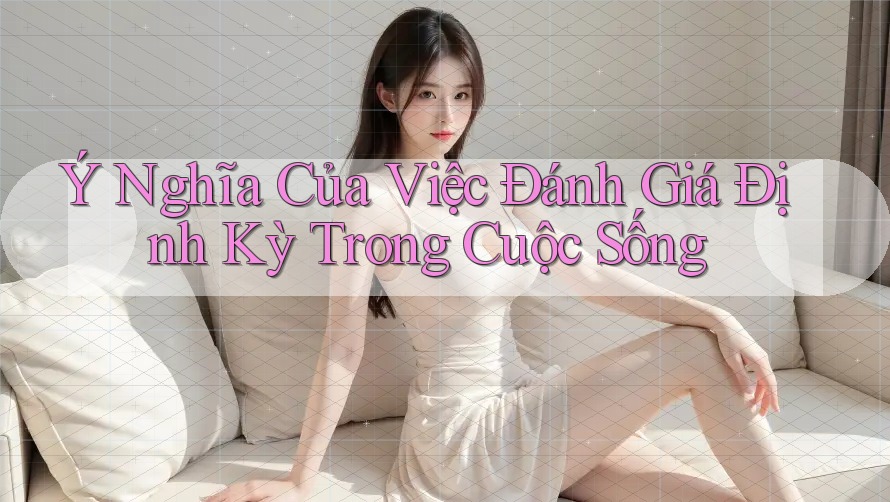 Ý Nghĩa Của Việc Đánh Giá Định Kỳ Trong Cuộc Sống Ý Nghĩa Của Việc Đánh Giá Định Kỳ Trong Cuộc Sống